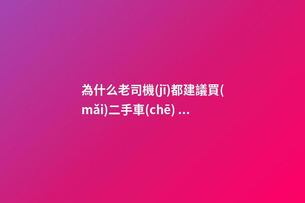 為什么老司機(jī)都建議買(mǎi)二手車(chē)？他們都是這么說(shuō)的